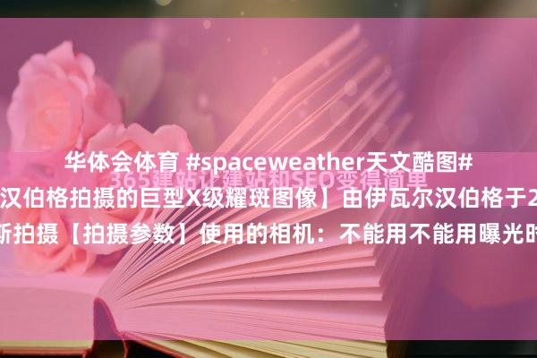 华体会体育 #spaceweather天文酷图# #天文酷图# 【伊瓦尔汉伯格拍摄的巨型X级耀斑图像】由伊瓦尔汉伯格于2026年4月24日在法国尼斯拍摄【拍摄参数】使用的相机：不能用不能用曝光时辰：不能用光圈：不能用感光度：不能用拍摄日历：不能用【注意诠释】以下是4月24日巨型...
