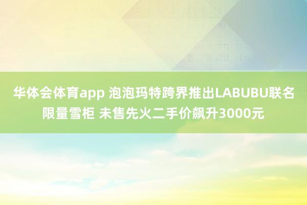 华体会体育app 泡泡玛特跨界推出LABUBU联名限量雪柜 未售先火二手价飙升3000元
