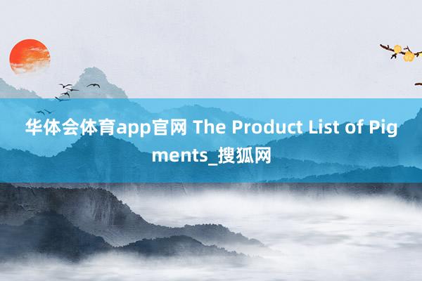 华体会体育app官网 The Product List of Pigments_搜狐网