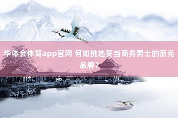 华体会体育app官网 何如挑选妥当商务男士的茄克品牌？
