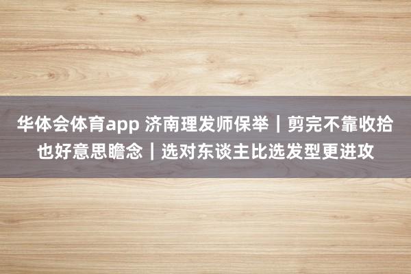 华体会体育app 济南理发师保举｜剪完不靠收拾也好意思瞻念｜选对东谈主比选发型更进攻