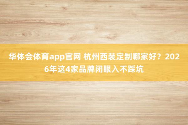 华体会体育app官网 杭州西装定制哪家好？2026年这4家品牌闭眼入不踩坑