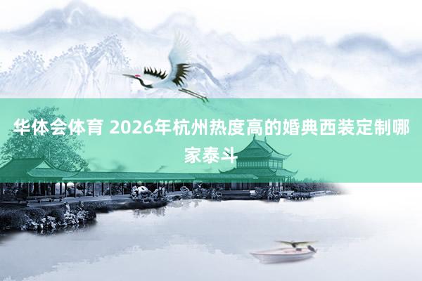 华体会体育 2026年杭州热度高的婚典西装定制哪家泰斗