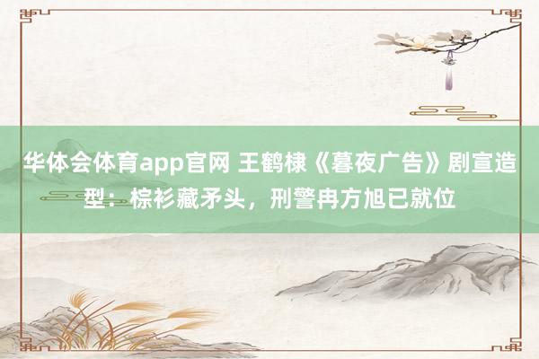 华体会体育app官网 王鹤棣《暮夜广告》剧宣造型：棕衫藏矛头，刑警冉方旭已就位