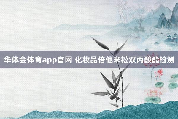 华体会体育app官网 化妆品倍他米松双丙酸酯检测