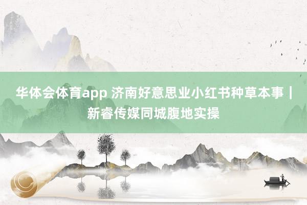 华体会体育app 济南好意思业小红书种草本事｜新睿传媒同城腹地实操