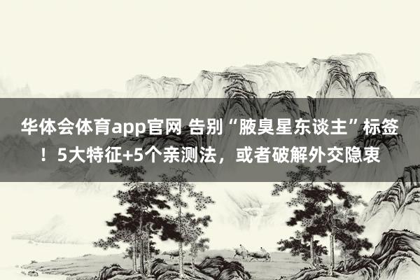 华体会体育app官网 告别“腋臭星东谈主”标签！5大特征+5个亲测法，或者破解外交隐衷