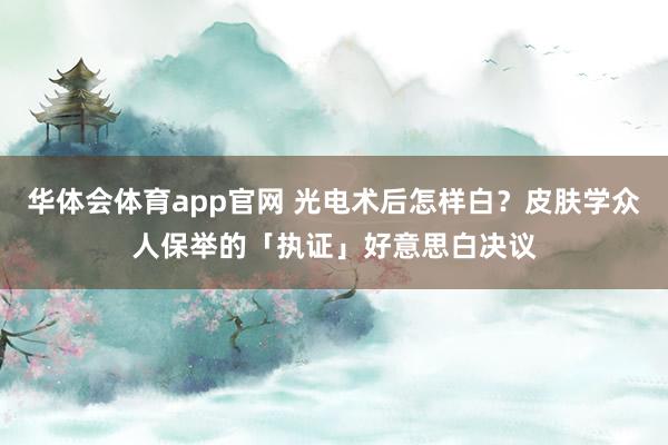 华体会体育app官网 光电术后怎样白？皮肤学众人保举的「执证」好意思白决议