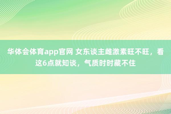 华体会体育app官网 女东谈主雌激素旺不旺，看这6点就知谈，气质时时藏不住