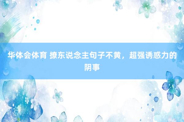 华体会体育 撩东说念主句子不黄，超强诱惑力的阴事