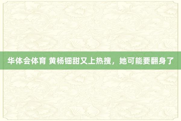 华体会体育 黄杨钿甜又上热搜，她可能要翻身了