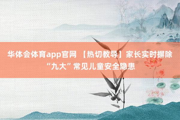 华体会体育app官网 【热切教导】家长实时摒除“九大”常见儿童安全隐患