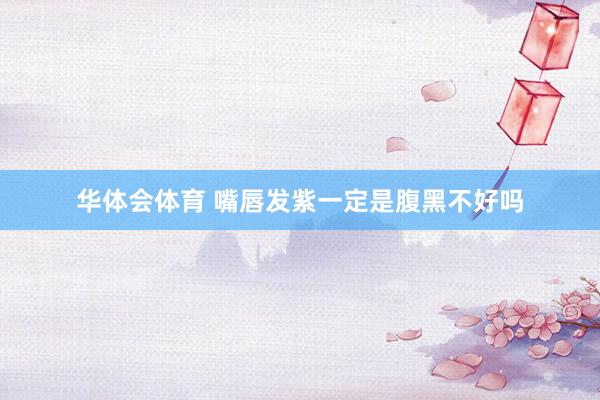 华体会体育 嘴唇发紫一定是腹黑不好吗