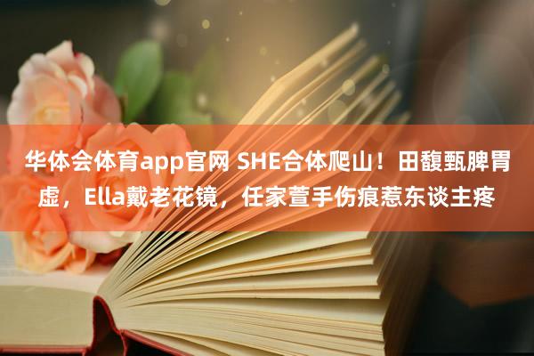 华体会体育app官网 SHE合体爬山！田馥甄脾胃虚，Ella戴老花镜，任家萱手伤痕惹东谈主疼