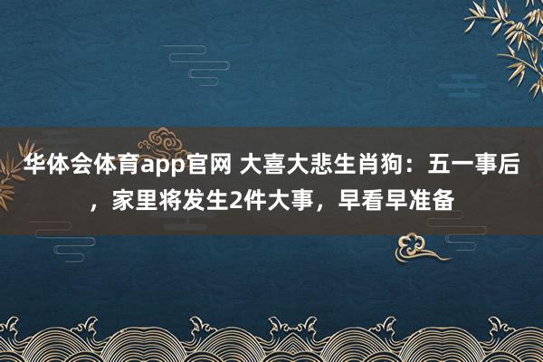 华体会体育app官网 大喜大悲生肖狗：五一事后，家里将发生2件大事，早看早准备