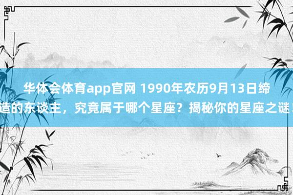 华体会体育app官网 1990年农历9月13日缔造的东谈主，究竟属于哪个星座？揭秘你的星座之谜！