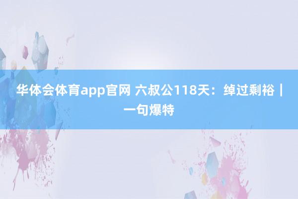 华体会体育app官网 六叔公118天：绰过剩裕｜一句爆特