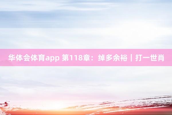 华体会体育app 第118章：绰多余裕｜打一世肖