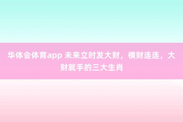 华体会体育app 未来立时发大财，横财连连，大财就手的三大生肖