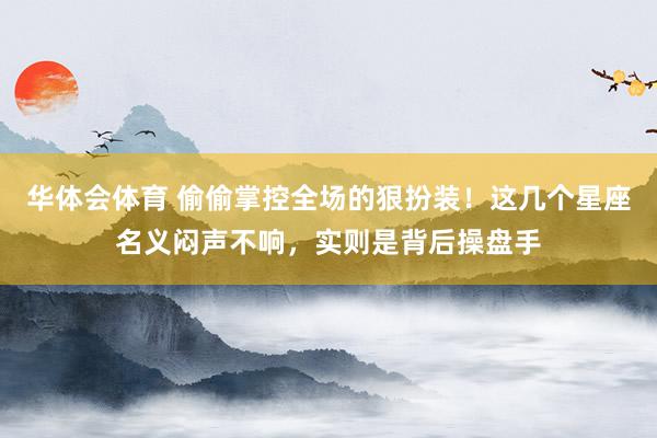 华体会体育 偷偷掌控全场的狠扮装！这几个星座名义闷声不响，实则是背后操盘手