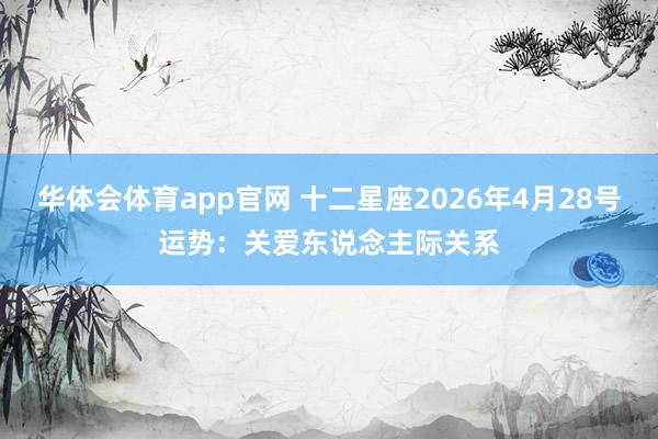华体会体育app官网 十二星座2026年4月28号运势：关爱东说念主际关系