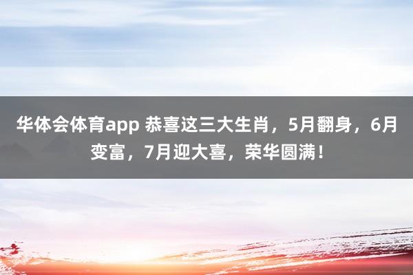 华体会体育app 恭喜这三大生肖，5月翻身，6月变富，7月迎大喜，荣华圆满！