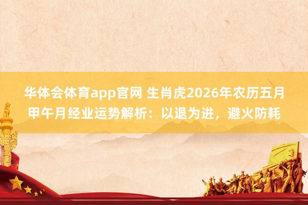 华体会体育app官网 生肖虎2026年农历五月甲午月经业运势解析：以退为进，避火防耗