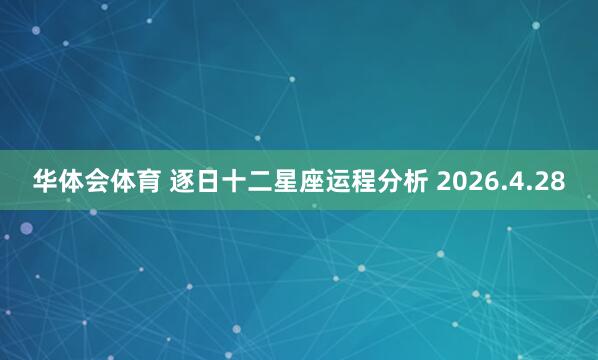 华体会体育 逐日十二星座运程分析 2026.4.28