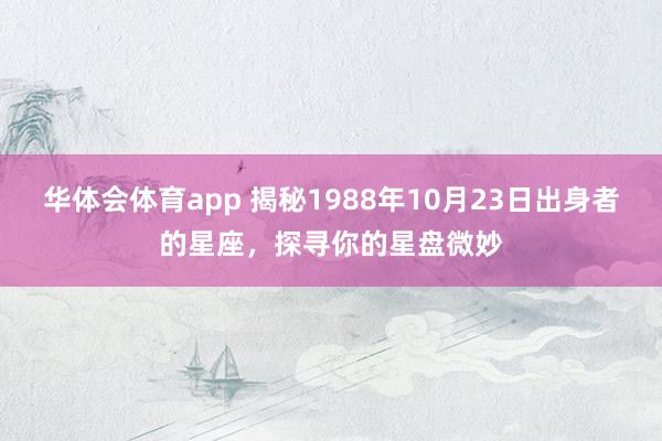 华体会体育app 揭秘1988年10月23日出身者的星座，探寻你的星盘微妙