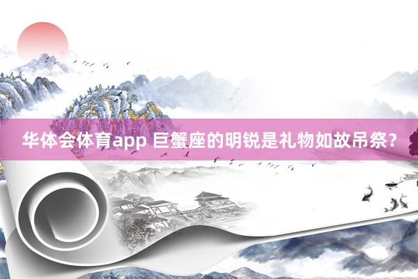 华体会体育app 巨蟹座的明锐是礼物如故吊祭？