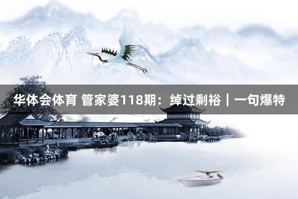 华体会体育 管家婆118期：绰过剩裕｜一句爆特