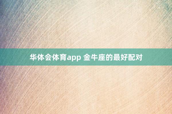 华体会体育app 金牛座的最好配对