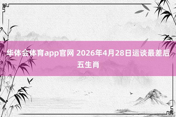 华体会体育app官网 2026年4月28日运谈最差后五生肖