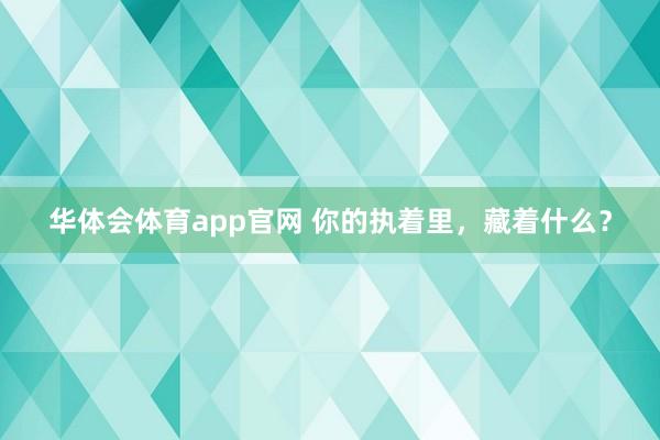 华体会体育app官网 你的执着里，藏着什么？