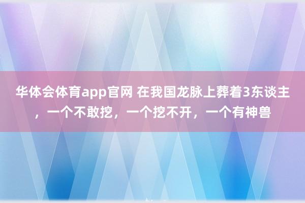 华体会体育app官网 在我国龙脉上葬着3东谈主，一个不敢挖，一个挖不开，一个有神兽