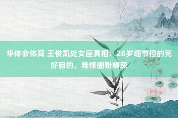 华体会体育 王俊凯处女座真相：26岁细节控的完好目的，难怪圈粉精深