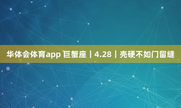 华体会体育app 巨蟹座｜4.28｜壳硬不如门留缝