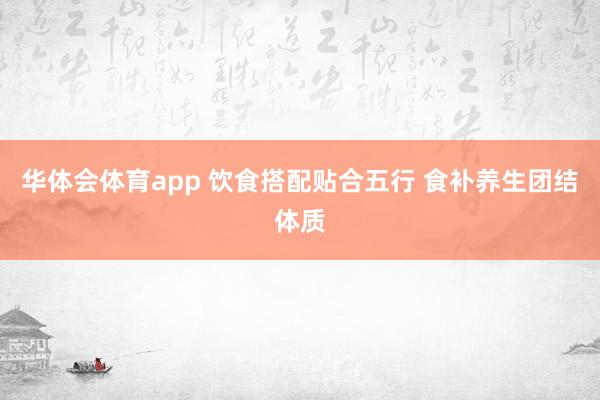 华体会体育app 饮食搭配贴合五行 食补养生团结体质