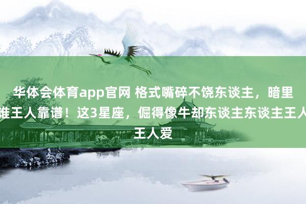 华体会体育app官网 格式嘴碎不饶东谈主，暗里比谁王人靠谱！这3星座，倔得像牛却东谈主东谈主王人爱