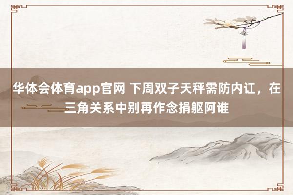 华体会体育app官网 下周双子天秤需防内讧，在三角关系中别再作念捐躯阿谁
