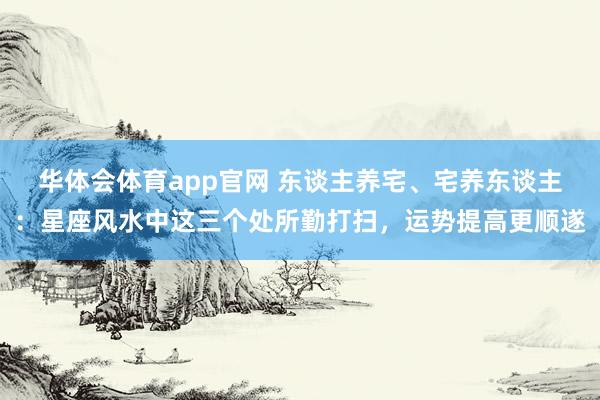 华体会体育app官网 东谈主养宅、宅养东谈主：星座风水中这三个处所勤打扫，运势提高更顺遂
