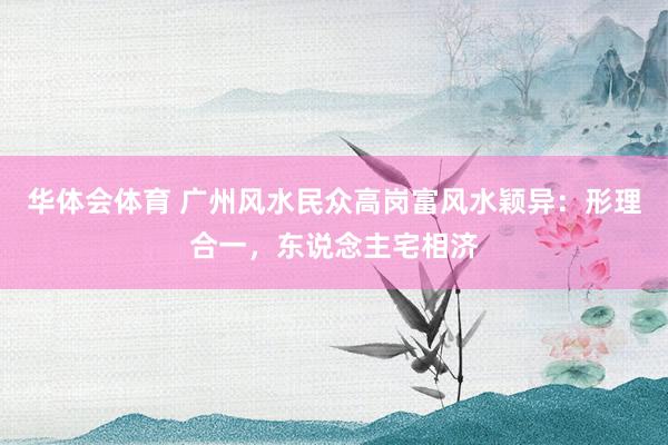 华体会体育 广州风水民众高岗富风水颖异：形理合一，东说念主宅相济