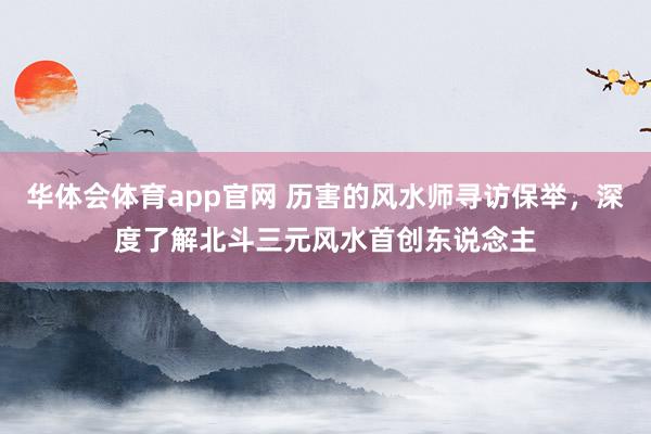 华体会体育app官网 历害的风水师寻访保举，深度了解北斗三元风水首创东说念主