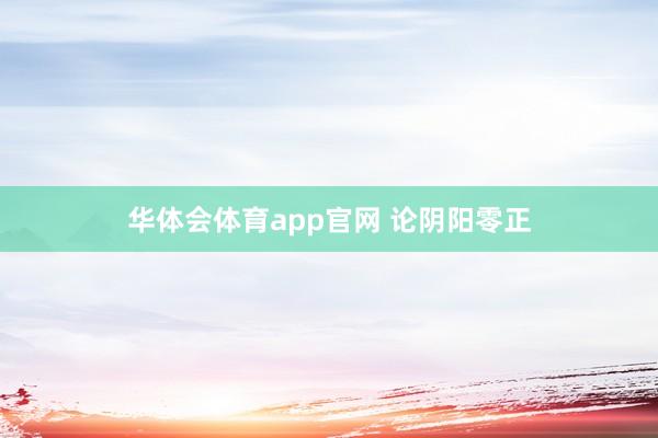 华体会体育app官网 论阴阳零正