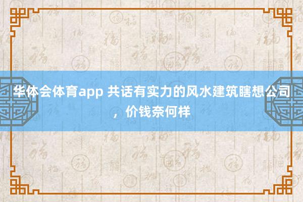 华体会体育app 共话有实力的风水建筑瞎想公司，价钱奈何样