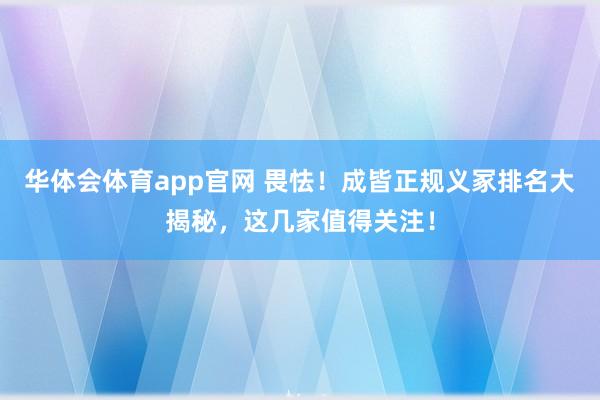 华体会体育app官网 畏怯！成皆正规义冢排名大揭秘，这几家值得关注！
