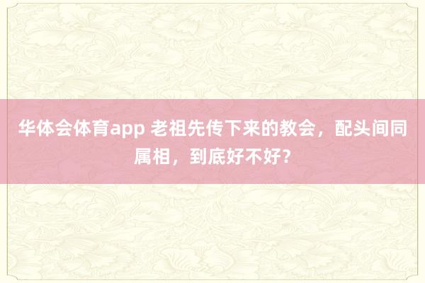 华体会体育app 老祖先传下来的教会，配头间同属相，到底好不好？