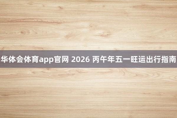 华体会体育app官网 2026 丙午年五一旺运出行指南
