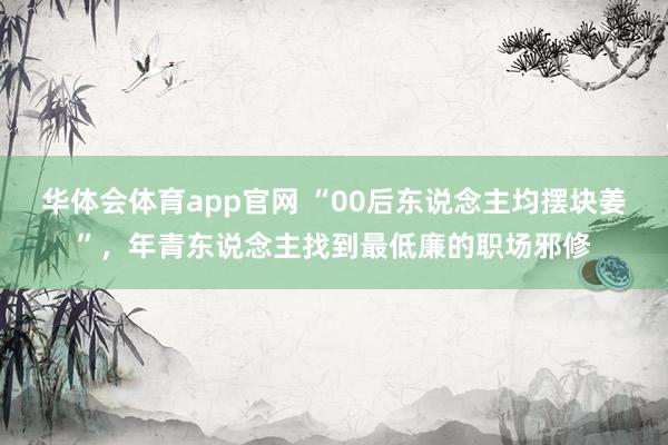 华体会体育app官网 “00后东说念主均摆块姜”，年青东说念主找到最低廉的职场邪修