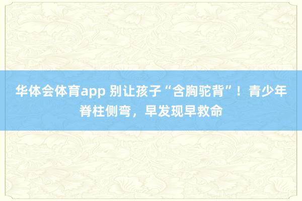 华体会体育app 别让孩子“含胸驼背”！青少年脊柱侧弯，早发现早救命